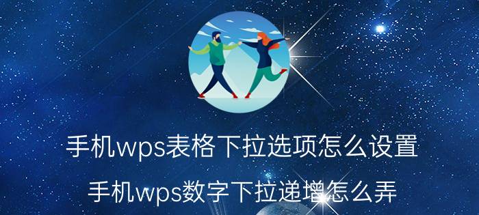 手机wps表格下拉选项怎么设置 手机wps数字下拉递增怎么弄？